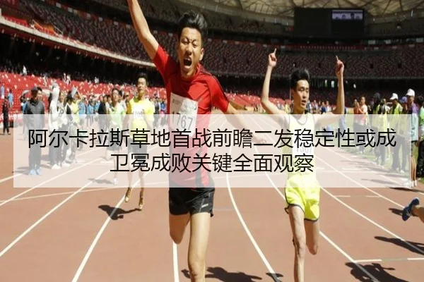 阿尔卡拉斯草地首战前瞻二发稳定性或成卫冕成败关键全面观察