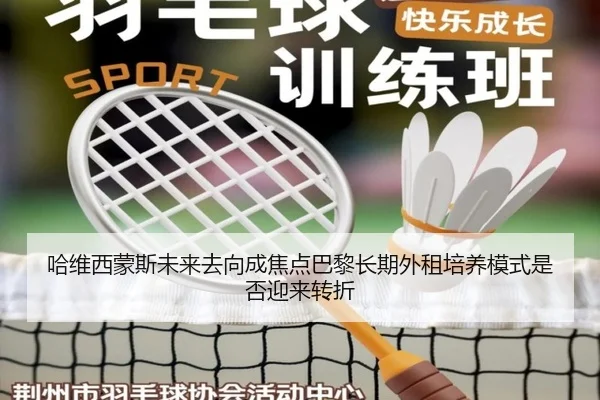 哈维西蒙斯未来去向成焦点巴黎长期外租培养模式是否迎来转折