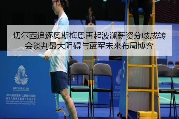 切尔西追逐奥斯梅恩再起波澜薪资分歧成转会谈判最大阻碍与蓝军未来布局博弈
