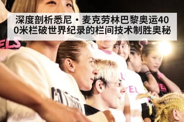 深度剖析悉尼·麦克劳林巴黎奥运400米栏破世界纪录的栏间技术制胜奥秘