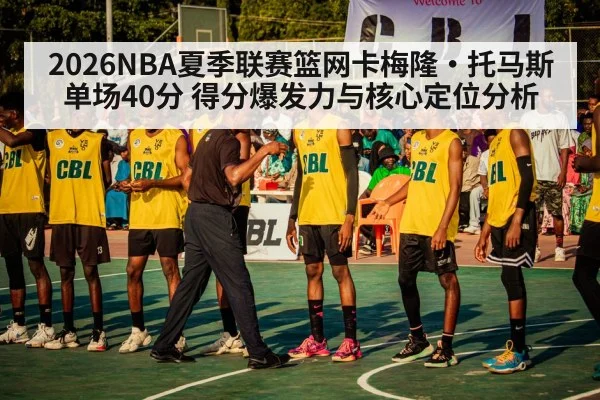 2026NBA夏季联赛篮网卡梅隆·托马斯单场40分 得分爆发力与核心定位分析
