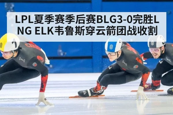 LPL夏季赛季后赛BLG3-0完胜LNG ELK韦鲁斯穿云箭团战收割（playace）