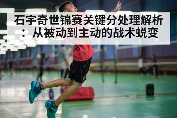 石宇奇世锦赛关键分处理解析:从被动到主动的战术蜕变