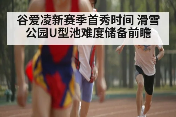 谷爱凌新赛季首秀时间 滑雪公园U型池难度储备前瞻