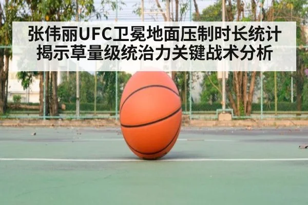 张伟丽UFC卫冕地面压制时长统计揭示草量级统治力关键战术分析