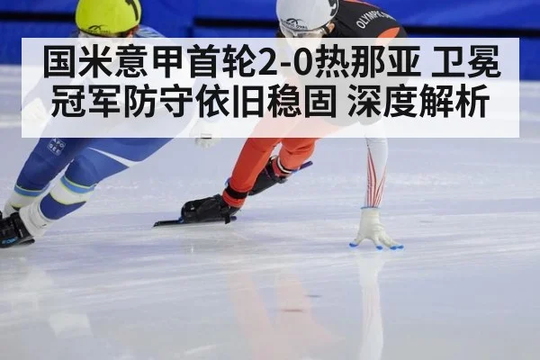 国米意甲首轮2-0热那亚 卫冕冠军防守依旧稳固 深度解析
