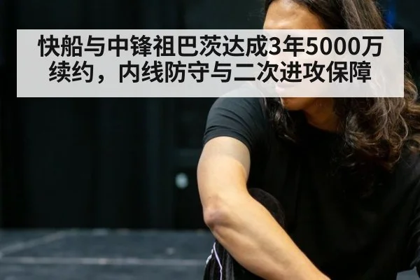 快船与中锋祖巴茨达成3年5000万续约,内线防守与二次进攻保障