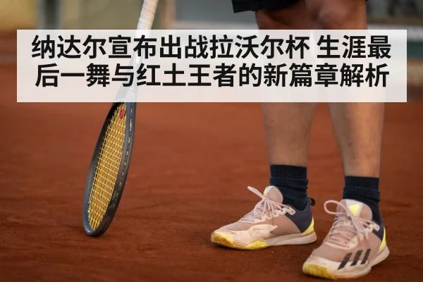 纳达尔宣布出战拉沃尔杯 生涯最后一舞与红土王者的新篇章解析