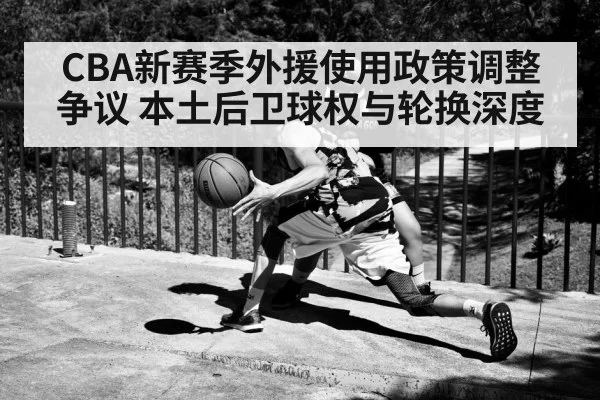 CBA新赛季外援使用政策调整争议 本土后卫球权与轮换深度