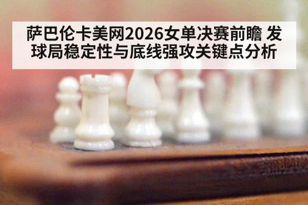 萨巴伦卡美网2026女单决赛前瞻 发球局稳定性与底线强攻关键点分析