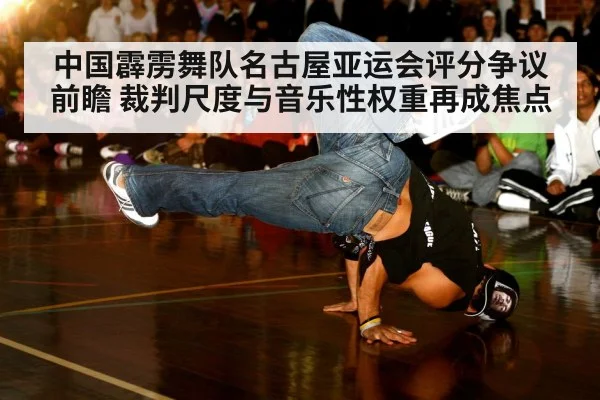 中国霹雳舞队名古屋亚运会评分争议前瞻 裁判尺度与音乐性权重再成焦点
