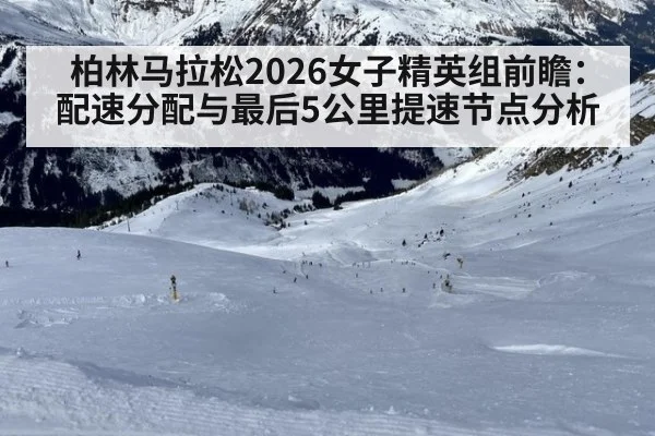 柏林马拉松2026女子精英组前瞻：配速分配与最后5公里提速节点分析