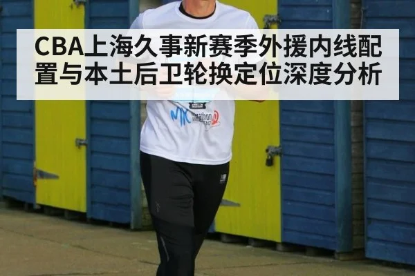 CBA上海久事新赛季外援内线配置与本土后卫轮换定位深度分析
