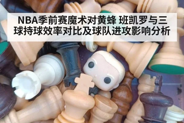 NBA季前赛魔术对黄蜂 班凯罗与三球持球效率对比及球队进攻影响分析