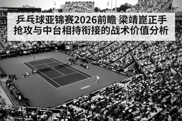 乒乓球亚锦赛2026前瞻 梁靖崑正手抢攻与中台相持衔接的战术价值分析