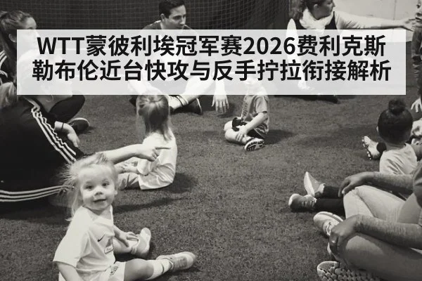 WTT蒙彼利埃冠军赛2026费利克斯勒布伦近台快攻与反手拧拉衔接解析 - playace