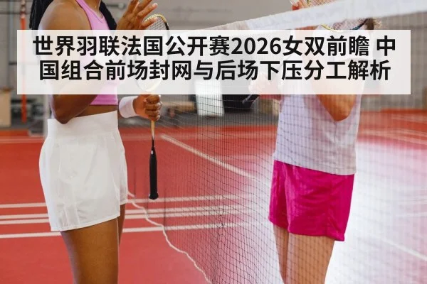 世界羽联法国公开赛2026女双前瞻 中国组合前场封网与后场下压分工解析