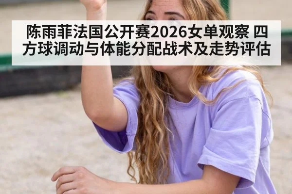 陈雨菲法国公开赛2026女单观察 四方球调动与体能分配战术及走势评估 - playace